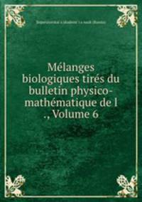 Melanges biologiques tires du bulletin physico-mathematique de l ., Volume 6