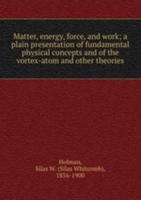 Matter, energy, force, and work; a plain presentation of fundamental physical concepts and of the vortex-atom and other theories