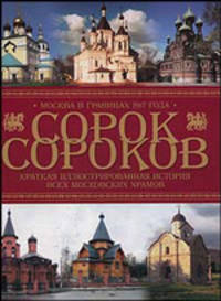 Сорок сороков. Краткая иллюстрированная история всех московских храмов: В 4 томах. Том 3: Москва в границах 1917 года. 3-е издание, исправленное и дополненное
