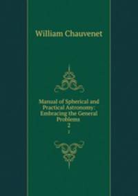 Manual of Spherical and Practical Astronomy: Embracing the General Problems .. 2