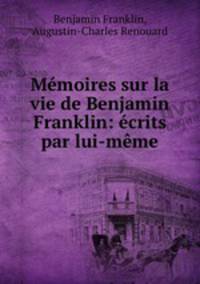 Memoires sur la vie de Benjamin Franklin: ecrits par lui-meme