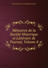 Memoires de la Societe Historique et Litteraire de Tournai, Volume 8