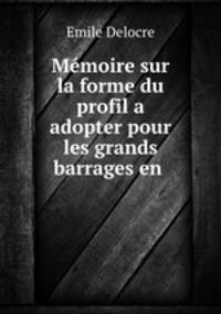 Memoire sur la forme du profil a adopter pour les grands barrages en .
