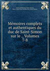 Memoires complets et authentiques du duc de Saint-Simon sur le ., Volumes 7-8