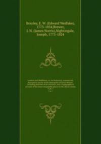 London and Middlesex; or, An historical, commercial, & descriptive survey of the metropolis of Great-Britain: including sketches of its environs, and a topographical account of the most remarkable places in the above county. 3, pt. 1