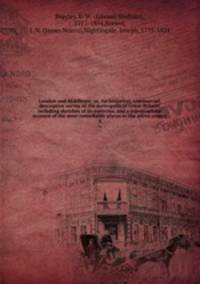 London and Middlesex; or, An historical, commercial, & descriptive survey of the metropolis of Great-Britain: including sketches of its environs, and a topographical account of the most remarkable places in the above county. 4