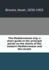 The Mediterranean trip; a short guide to the principal points on the shores of the western Mediterranean and the Levant