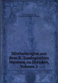 Mittheilungen aus dem K. Zoologischen Museum zu Dresden, Volume 1