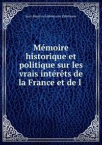 Memoire historique et politique sur les vrais interets de la France et de l .