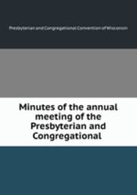 Minutes of the annual meeting of the Presbyterian and Congregational .