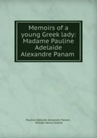 Memoirs of a young Greek lady: Madame Pauline Adelaide Alexandre Panam .