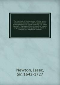 The method of fluxions and infinite series electronic resource ; with its application to the geometry of curve-lines. By . Sir Isaac Newton, . Translated from the author