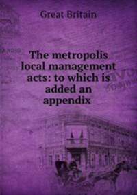 The metropolis local management acts: to which is added an appendix .