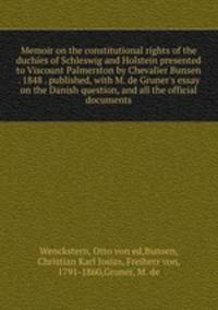 Memoir on the constitutional rights of the duchies of Schleswig and Holstein presented to Viscount Palmerston by Chevalier Bunsen . 1848 . published, with M. de Gruner