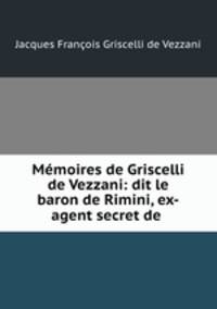 Memoires de Griscelli de Vezzani: dit le baron de Rimini, ex-agent secret de .