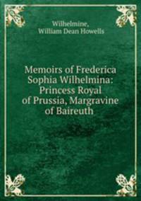 Memoirs of Frederica Sophia Wilhelmina: Princess Royal of Prussia, Margravine of Baireuth .