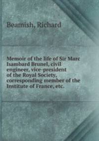 Memoir of the life of Sir Marc Isambard Brunel, civil engineer, vice-president of the Royal Society, corresponding member of the Institute of France, etc.