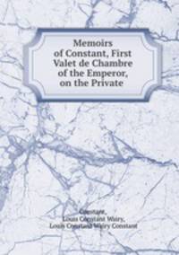 Memoirs of Constant, First Valet de Chambre of the Emperor, on the Private .