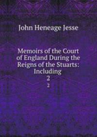 Memoirs of the Court of England During the Reigns of the Stuarts: Including .. 2