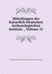Mitteilungen des Kaiserlich Deutschen Archaeologischen Instituts ., Volume 15