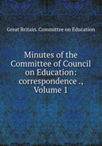 Minutes of the Committee of Council on Education: correspondence ., Volume 1