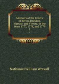 Memoirs of the Courts of Berlin, Dresden, Warsaw, and Vienna, in the Years 1777, 1778, and 1779. 1