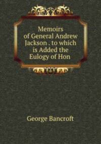Memoirs of General Andrew Jackson . to which is Added the Eulogy of Hon .