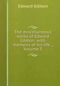 The miscellaneous works of Edward Gibbon: with memoirs of his life ., Volume 5
