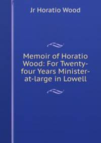 Memoir of Horatio Wood: For Twenty-four Years Minister-at-large in Lowell