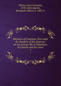 Memoirs of Constant, first valet de chambre of the emperor, on the private life of Napoleon, his family and his court. 1
