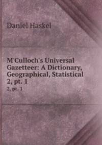 M`Culloch`s Universal Gazetteer: A Dictionary, Geographical, Statistical .. 2, pt. 1