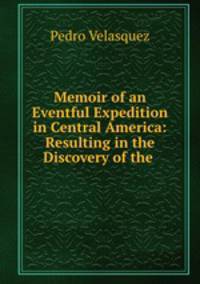 Memoir of an Eventful Expedition in Central America: Resulting in the Discovery of the .