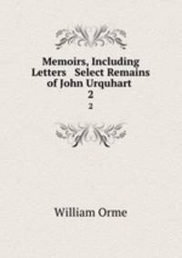 Memoirs, Including Letters & Select Remains of John Urquhart .. 2