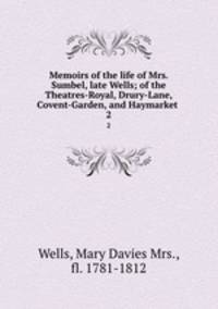Memoirs of the life of Mrs. Sumbel, late Wells; of the Theatres-Royal, Drury-Lane, Covent-Garden, and Haymarket . 2