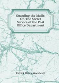 Guarding the Mails: Or, The Secret Service of the Post Office Department