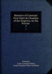 Memoirs of Constant: First Valet de Chambre of the Emperor, on the Private .. 1