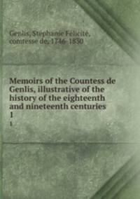 Memoirs of the Countess de Genlis, illustrative of the history of the eighteenth and nineteenth centuries. 1