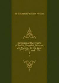 Memoirs of the Courts of Berlin, Dresden, Warsaw, and Vienna: In the Years 1777, 1778, and 1779. 1