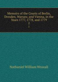 Memoirs of the Courts of Berlin, Dresden, Warsaw, and Vienna, in the Years 1777, 1778, and 1779. 2
