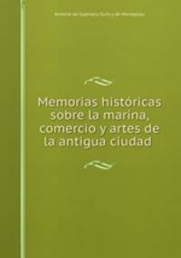 Memorias historicas sobre la marina, comercio y artes de la antigua ciudad .