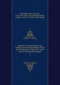 Memoirs of Great Britain and Ireland, from the dissolution of the last Parliament of Charles II. until the sea-battle off La Hogue. 3