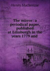 The mirror: a periodical paper, published at Edinburgh in the years 1779 and .