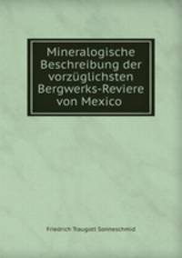 Mineralogische Beschreibung der vorzuglichsten Bergwerks-Reviere von Mexico .