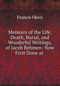 Memoirs of the Life, Death, Burial, and Wonderful Writings, of Jacob Behmen: Now First Done at .