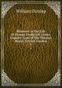 Memoirs of the Life of George Frederick Cooke, Esquire: Late of the Theatre Royal, Covent Garden. 1