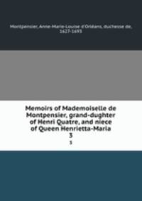 Memoirs of Mademoiselle de Montpensier, grand-dughter of Henri Quatre, and niece of Queen Henrietta-Maria. 3