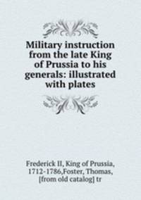 Military instruction from the late King of Prussia to his generals: illustrated with plates