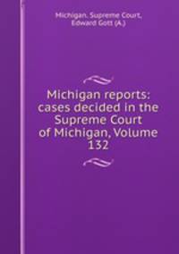 Michigan reports: cases decided in the Supreme Court of Michigan, Volume 132