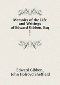 Memoirs of the Life and Writings of Edward Gibbon, Esq.. 1