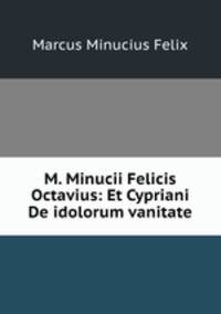 M. Minucii Felicis Octavius: Et Cypriani De idolorum vanitate